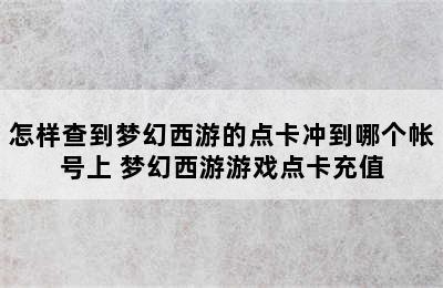 怎样查到梦幻西游的点卡冲到哪个帐号上 梦幻西游游戏点卡充值